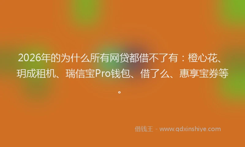 2026年的为什么所有网贷都借不了有：橙心花、玥成租机、瑞信宝Pro钱包、借了么、惠享宝券等。