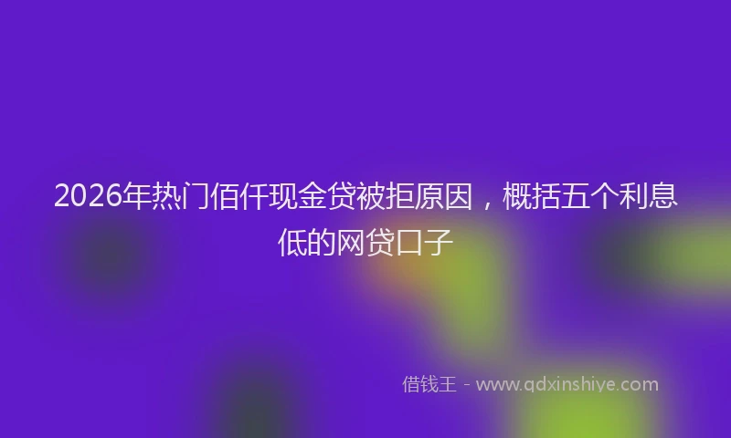 2026年热门佰仟现金贷被拒原因，概括五个利息低的网贷口子