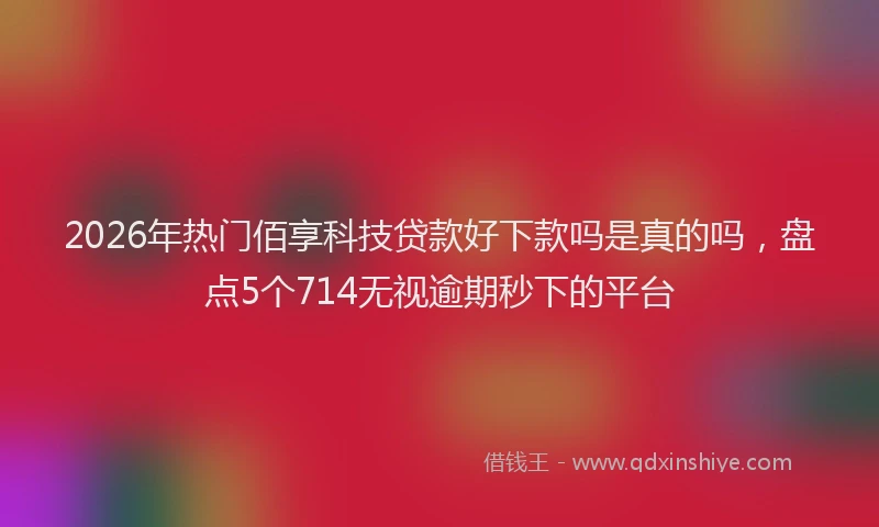 2026年热门佰享科技贷款好下款吗是真的吗，盘点5个714无视逾期秒下的平台