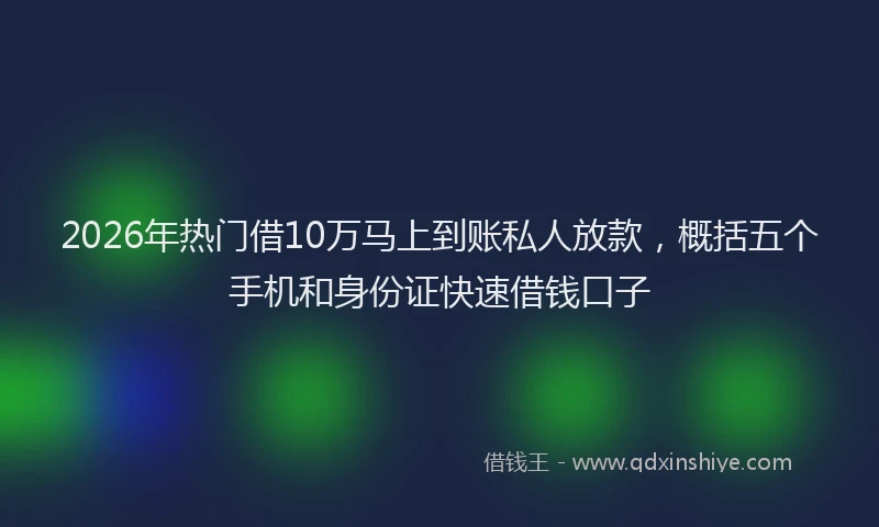 2026年热门借10万马上到账私人放款，概括五个手机和身份证快速借钱口子