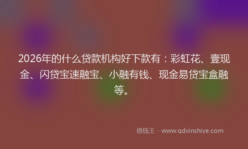 2026年的什么贷款机构好下款有：彩虹花、壹现金、闪贷宝速融宝、小融有钱、现金易贷宝盒融等。