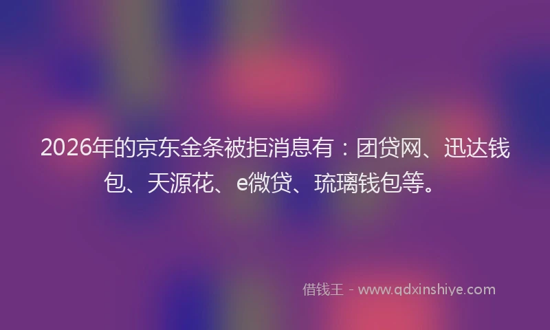 2026年的京东金条被拒消息有：团贷网、迅达钱包、天源花、e微贷、琉璃钱包等。