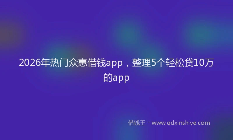 2026年热门众惠借钱app，整理5个轻松贷10万的app