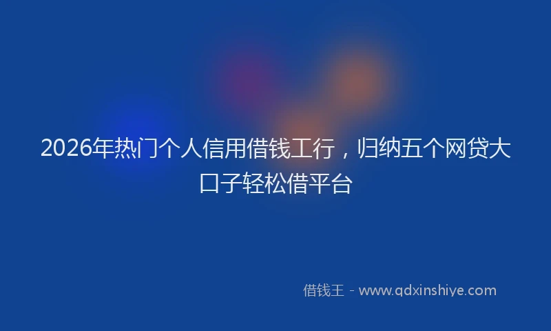 2026年热门个人信用借钱工行，归纳五个网贷大口子轻松借平台