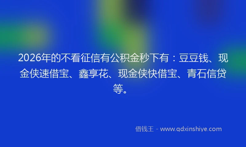 2026年的不看征信有公积金秒下有：豆豆钱、现金侠速借宝、鑫享花、现金侠快借宝、青石信贷等。