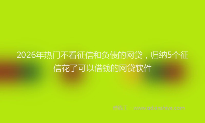 2026年热门不看征信和负债的网贷，归纳5个征信花了可以借钱的网贷软件