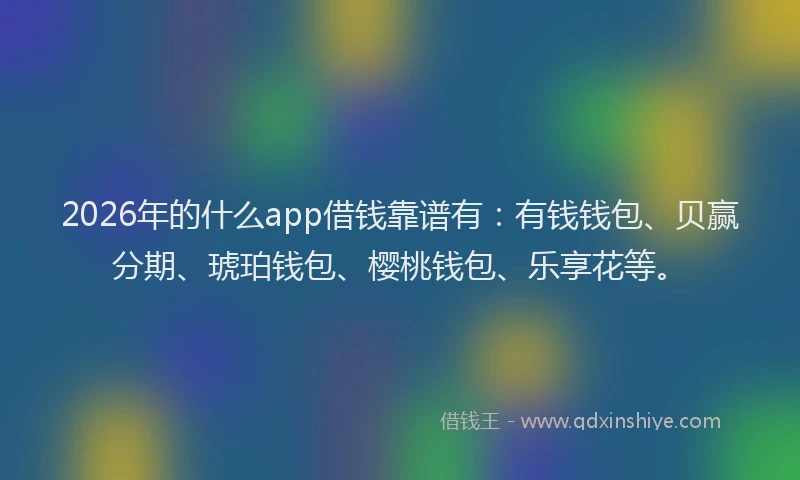 2026年的什么app借钱靠谱有：有钱钱包、贝赢分期、琥珀钱包、樱桃钱包、乐享花等。
