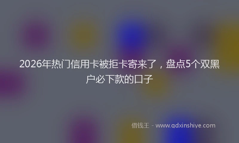 2026年热门信用卡被拒卡寄来了，盘点5个双黑户必下款的口子