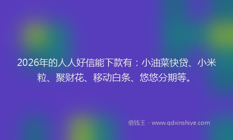 2026年的人人好信能下款有：小油菜快贷、小米粒、聚财花、移动白条、悠悠分期等。
