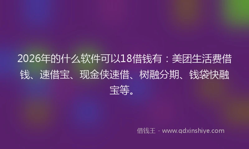 2026年的什么软件可以18借钱有：美团生活费借钱、速借宝、现金侠速借、树融分期、钱袋快融宝等。
