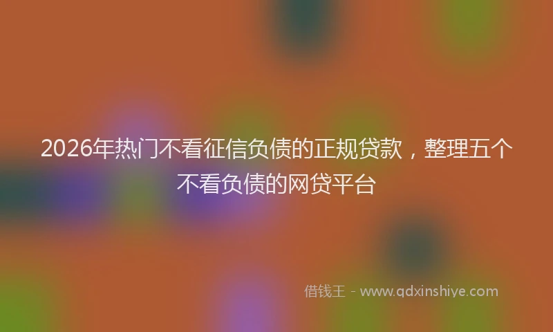 2026年热门不看征信负债的正规贷款，整理五个不看负债的网贷平台