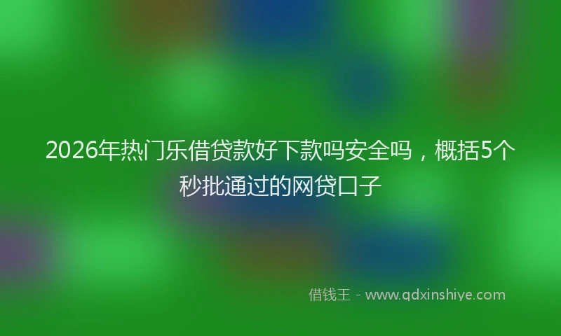 2026年热门乐借贷款好下款吗安全吗，概括5个秒批通过的网贷口子