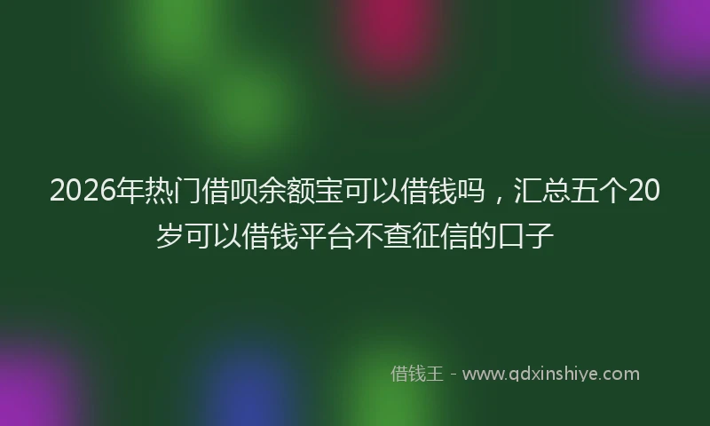 2026年热门借呗余额宝可以借钱吗，汇总五个20岁可以借钱平台不查征信的口子