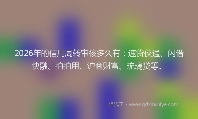 2026年的信用周转审核多久有：速贷侠通、闪借快融、拍拍用、沪商财富、琉璃贷等。