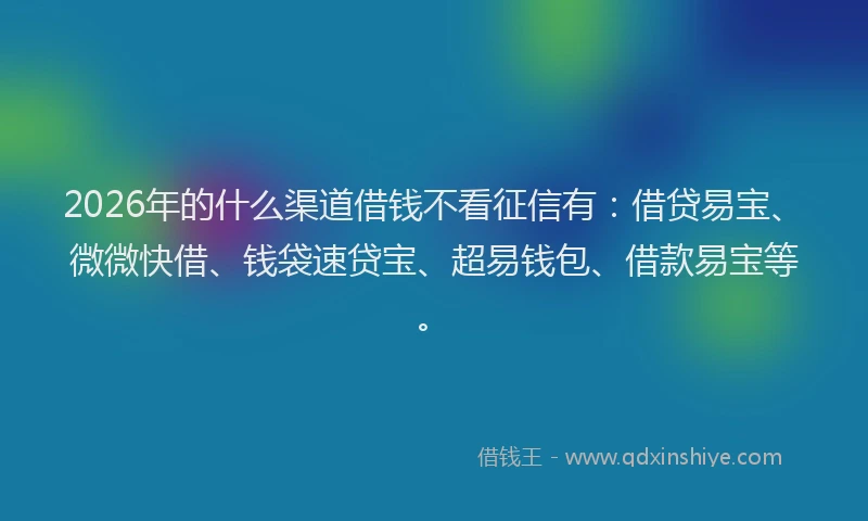 2026年的什么渠道借钱不看征信有：借贷易宝、微微快借、钱袋速贷宝、超易钱包、借款易宝等。