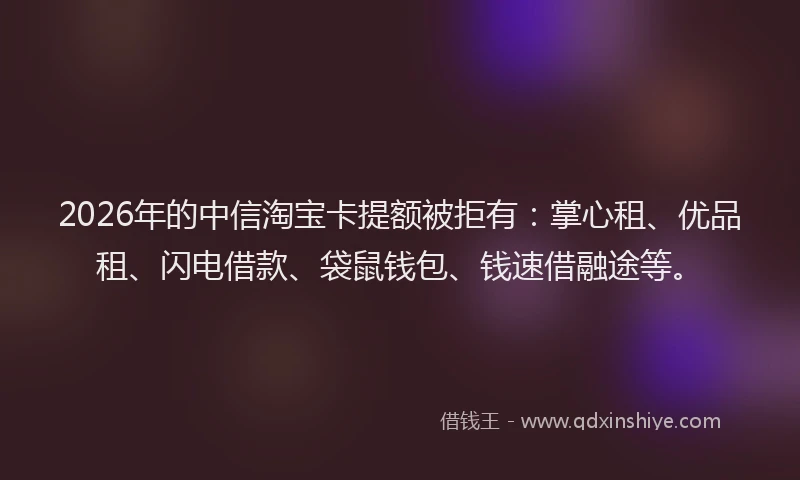 2026年的中信淘宝卡提额被拒有：掌心租、优品租、闪电借款、袋鼠钱包、钱速借融途等。