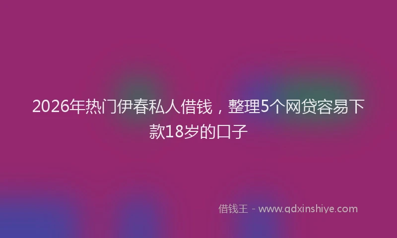 2026年热门伊春私人借钱，整理5个网贷容易下款18岁的口子