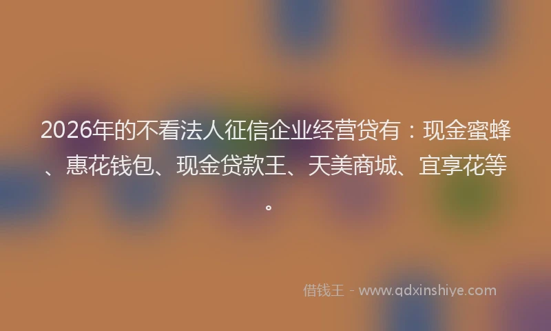 2026年的不看法人征信企业经营贷有：现金蜜蜂、惠花钱包、现金贷款王、天美商城、宜享花等。