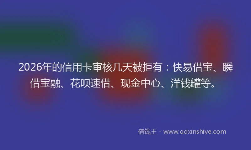 2026年的信用卡审核几天被拒有：快易借宝、瞬借宝融、花呗速借、现金中心、洋钱罐等。