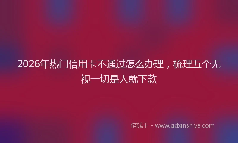 2026年热门信用卡不通过怎么办理，梳理五个无视一切是人就下款