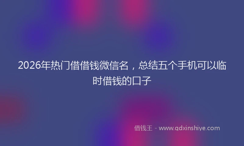 2026年热门借借钱微信名，总结五个手机可以临时借钱的口子