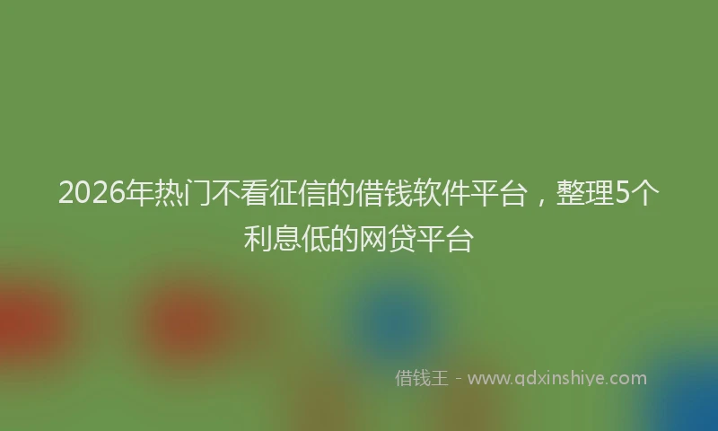 2026年热门不看征信的借钱软件平台，整理5个利息低的网贷平台