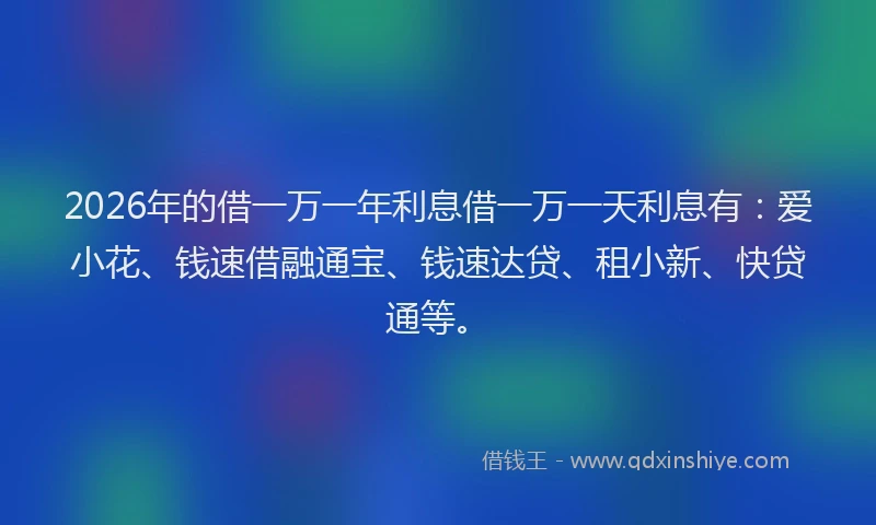 2026年的借一万一年利息借一万一天利息有：爱小花、钱速借融通宝、钱速达贷、租小新、快贷通等。