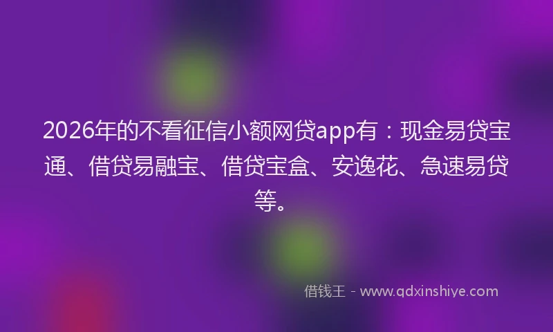 2026年的不看征信小额网贷app有：现金易贷宝通、借贷易融宝、借贷宝盒、安逸花、急速易贷等。