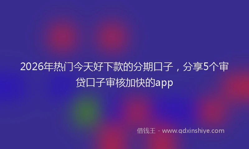 2026年热门今天好下款的分期口子，分享5个审贷口子审核加快的app