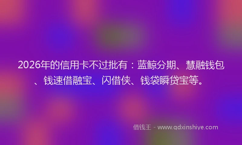 2026年的信用卡不过批有：蓝鲸分期、慧融钱包、钱速借融宝、闪借侠、钱袋瞬贷宝等。