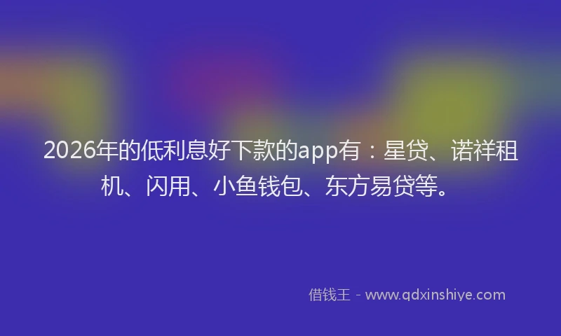 2026年的低利息好下款的app有：星贷、诺祥租机、闪用、小鱼钱包、东方易贷等。
