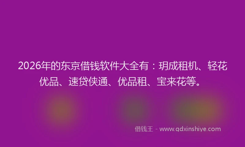2026年的东京借钱软件大全有：玥成租机、轻花优品、速贷侠通、优品租、宝来花等。