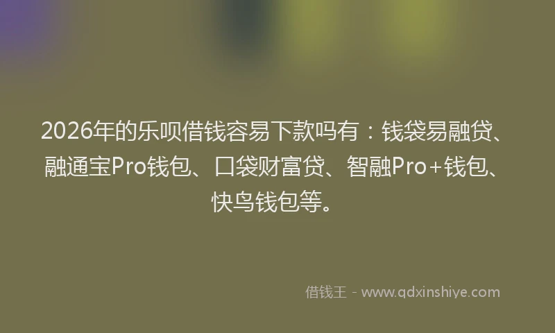 2026年的乐呗借钱容易下款吗有：钱袋易融贷、融通宝Pro钱包、口袋财富贷、智融Pro+钱包、快鸟钱包等。
