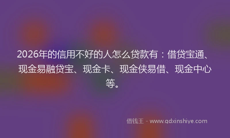 2026年的信用不好的人怎么贷款有：借贷宝通、现金易融贷宝、现金卡、现金侠易借、现金中心等。
