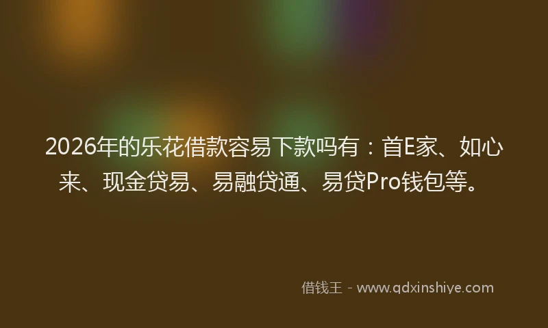 2026年的乐花借款容易下款吗有：首E家、如心来、现金贷易、易融贷通、易贷Pro钱包等。