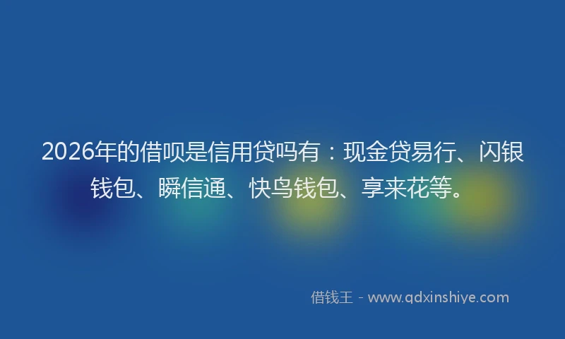 2026年的借呗是信用贷吗有：现金贷易行、闪银钱包、瞬信通、快鸟钱包、享来花等。