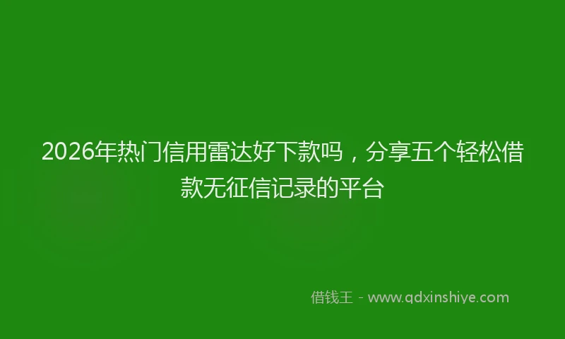 2026年热门信用雷达好下款吗，分享五个轻松借款无征信记录的平台