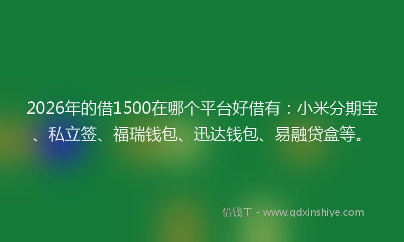 2026年的借1500在哪个平台好借有：小米分期宝、私立签、福瑞钱包、迅达钱包、易融贷盒等。