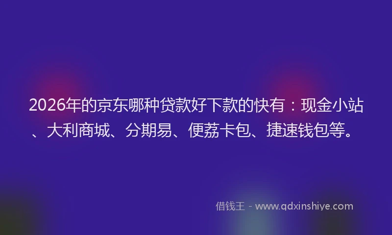 2026年的京东哪种贷款好下款的快有：现金小站、大利商城、分期易、便荔卡包、捷速钱包等。