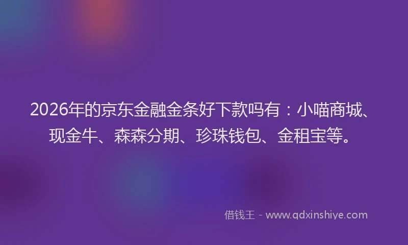 2026年的京东金融金条好下款吗有：小喵商城、现金牛、森森分期、珍珠钱包、金租宝等。