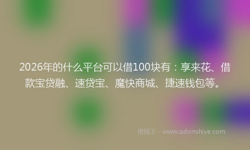 2026年的什么平台可以借100块有：享来花、借款宝贷融、速贷宝、魔快商城、捷速钱包等。