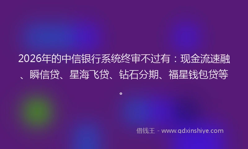 2026年的中信银行系统终审不过有：现金流速融、瞬信贷、星海飞贷、钻石分期、福星钱包贷等。