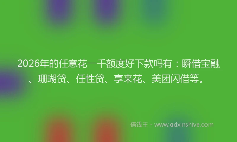 2026年的任意花一千额度好下款吗有：瞬借宝融、珊瑚贷、任性贷、享来花、美团闪借等。