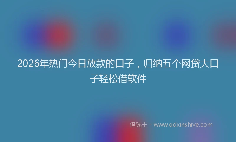 2026年热门今日放款的口子，归纳五个网贷大口子轻松借软件