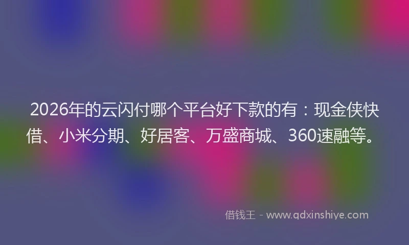 2026年的云闪付哪个平台好下款的有：现金侠快借、小米分期、好居客、万盛商城、360速融等。