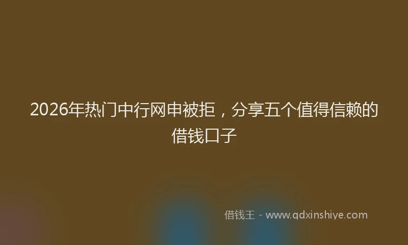 2026年热门中行网申被拒，分享五个值得信赖的借钱口子