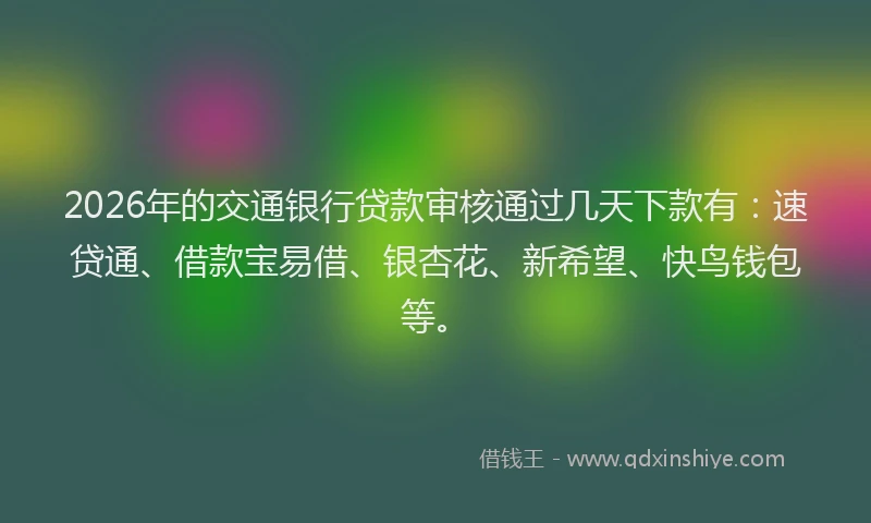 2026年的交通银行贷款审核通过几天下款有：速贷通、借款宝易借、银杏花、新希望、快鸟钱包等。