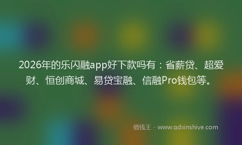 2026年的乐闪融app好下款吗有：省薪贷、超爱财、恒创商城、易贷宝融、信融Pro钱包等。