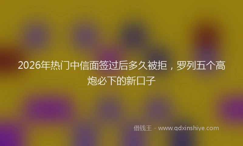 2026年热门中信面签过后多久被拒，罗列五个高炮必下的新口子
