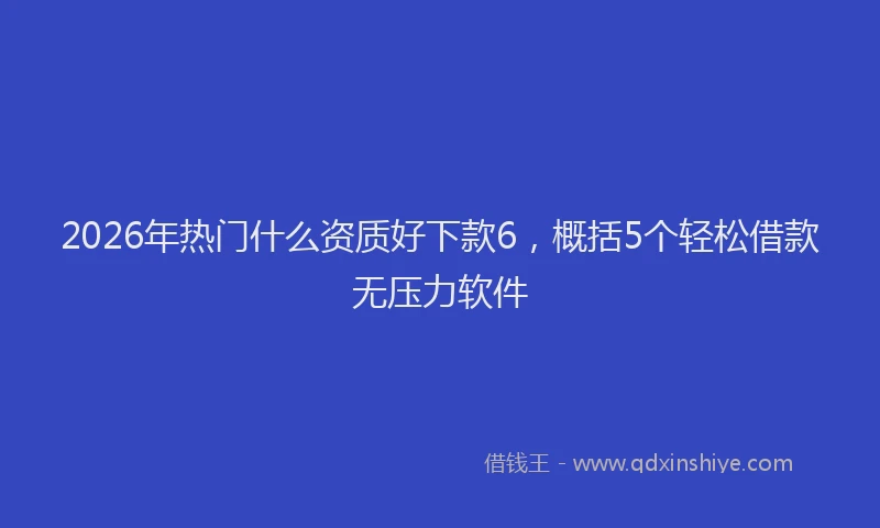 2026年热门什么资质好下款6，概括5个轻松借款无压力软件